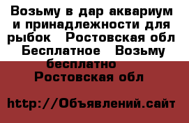 Возьму в дар аквариум и принадлежности для рыбок - Ростовская обл. Бесплатное » Возьму бесплатно   . Ростовская обл.